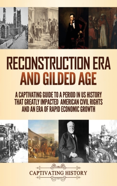 Reconstruction Era and Gilded Age : A Captivating Guide to a Period in US History That Greatly Impacted American Civil Rights and an Era of Rapid Economic Growth, Hardback Book