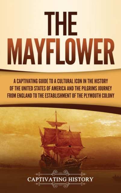 The Mayflower : A Captivating Guide to a Cultural Icon in the History of the United States of America and the Pilgrims' Journey from England to the Establishment of Plymouth Colony, Hardback Book