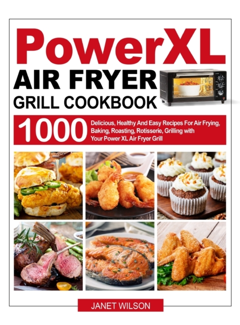 Power XL Air Fryer Grill Cookbook : 1000 Delicious, Healthy And Easy Recipes For Air Frying, Baking, Roasting, Rotisserie, Grilling with Your Power XL Air Fryer Grill, Hardback Book