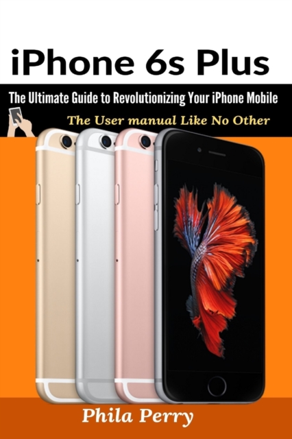 iPhone 6s Plus : The Ultimate Guide to Revolutionizing Your iPhone Mobile, Paperback / softback Book