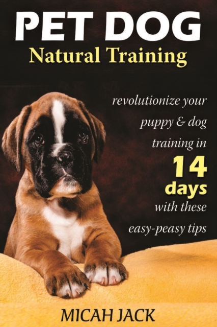 Pet Dog Natural Training : Revolutionize Your Puppy & Dog Training in 14 Days with these easy-peasy Tips, Paperback / softback Book