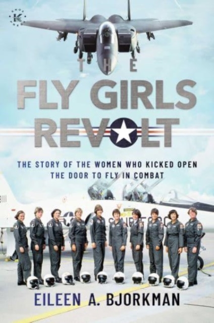 The Fly Girls Revolt : The Story of the Women Who Kicked Open the Door to Fly in Combat, Hardback Book