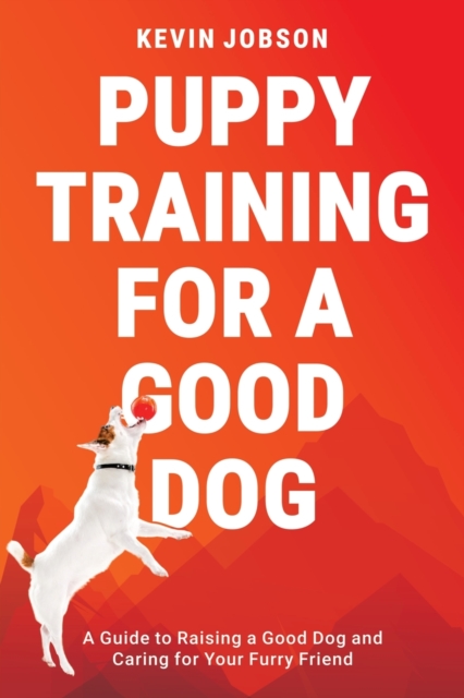 Puppy Training for a Good Dog : A Guide to Raising a Good Dog and Caring for Your Furry Friend, Paperback / softback Book