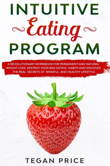 Intuitive Eating Program : A Revolutionary Workbook For Permanent And Natural Weight Loss. Destroy Your Bad Eating Habits And Discover The Real Secrets Of Mindful And Healthy Lifestyle, Paperback / softback Book
