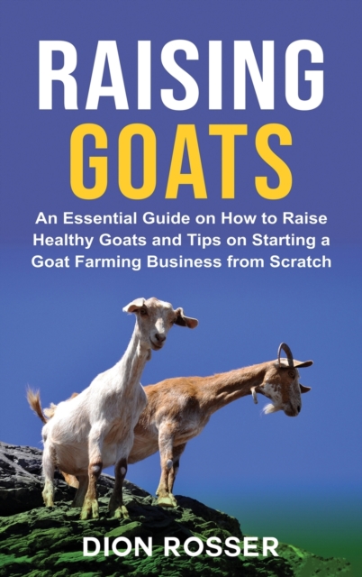 Raising Goats : An Essential Guide on How to Raise Healthy Goats and Tips on Starting a Goat Farming Business from Scratch, Hardback Book