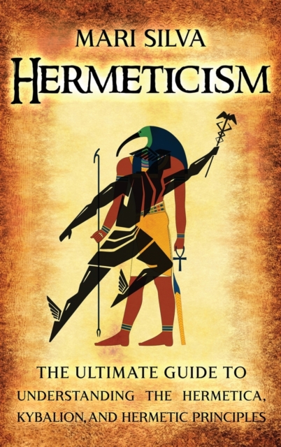 Hermeticism : The Ultimate Guide to Understanding the Hermetica, Kybalion, and Hermetic Principles, Hardback Book