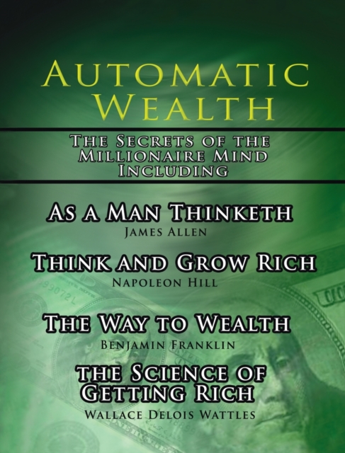 Automatic Wealth, The Secrets of the Millionaire Mind-Including : As a Man Thinketh, The Science of Getting Rich, The Way to Wealth and Think and Grow Rich, Hardback Book