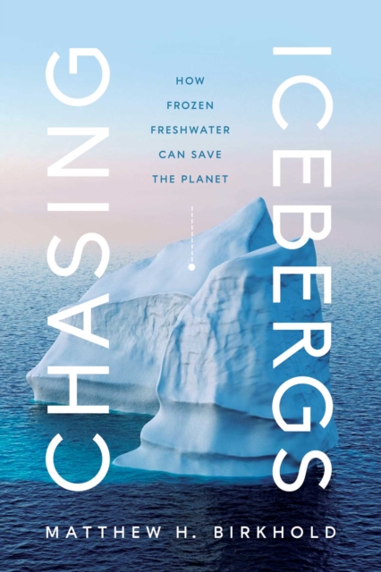 Chasing Icebergs : How Frozen Freshwater Can Save the Planet, Hardback Book