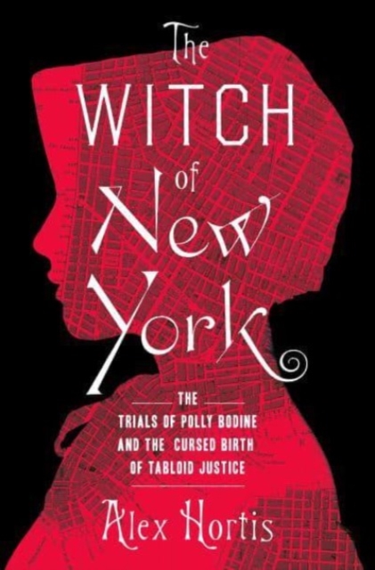 The Witch of New York : The Trials of Polly Bodine and the Cursed Birth of Tabloid Justice, Hardback Book