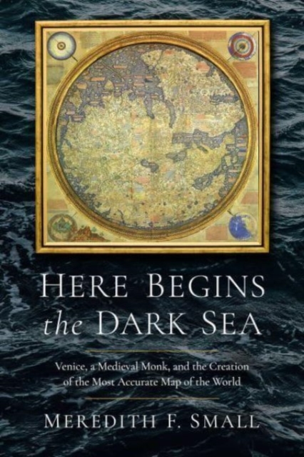 Here Begins the Dark Sea : Venice, a Medieval Monk, and the Creation of the Most Accurate Map of the World, Hardback Book
