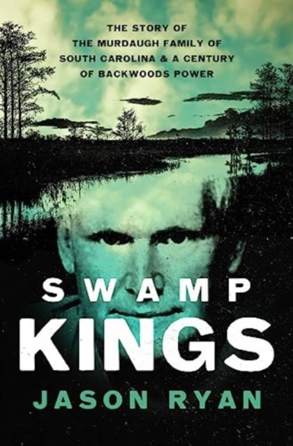 Swamp Kings : The Story of the Murdaugh Family of South Carolina and a Century of Backwoods Power, Hardback Book