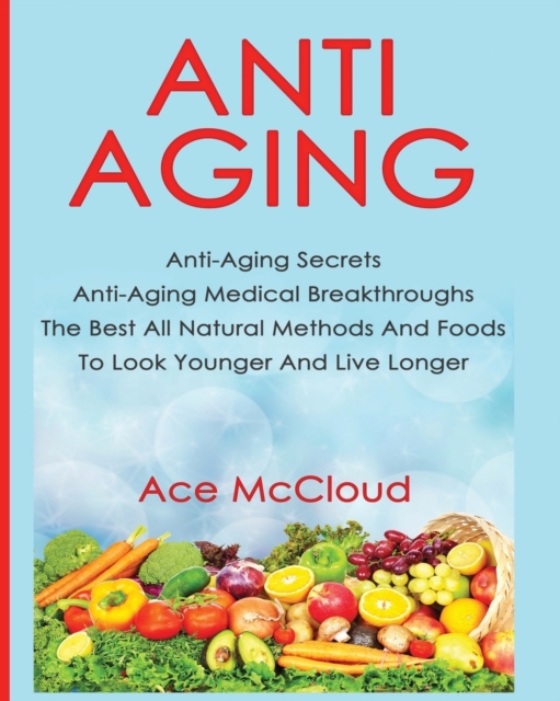 Anti-Aging : Anti-Aging Secrets Anti-Aging Medical Breakthroughs the Best All Natural Methods and Foods to Look Younger and Live Longer, Paperback / softback Book