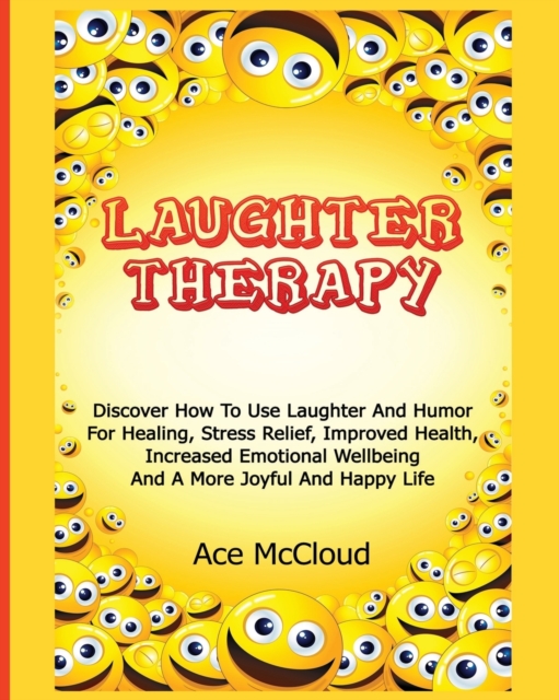 Laughter Therapy : Discover How to Use Laughter and Humor for Healing, Stress Relief, Improved Health, Increased Emotional Wellbeing and a More Joyful and Happy Life, Paperback / softback Book