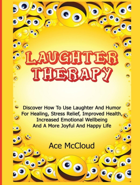 Laughter Therapy : Discover How to Use Laughter and Humor for Healing, Stress Relief, Improved Health, Increased Emotional Wellbeing and a More Joyful and Happy Life, Hardback Book