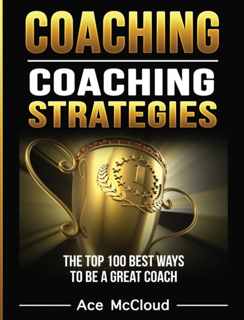Coaching : Coaching Strategies: The Top 100 Best Ways to Be a Great Coach, Hardback Book