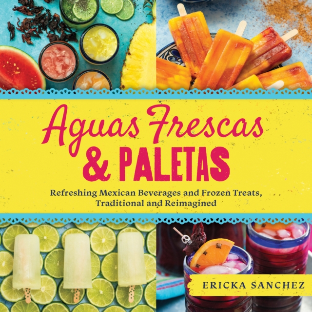 Aguas Frescas & Paletas : Refreshing Mexican Drinks and Frozen Treats, Traditional and Reimagined, Board book Book