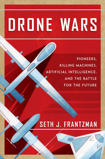 Drone Wars : Pioneers, Killing Machines, Artificial Intelligence, and the Battle for the Future, Hardback Book