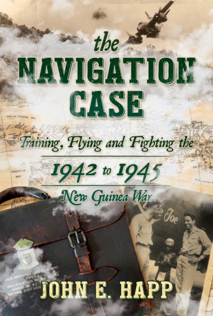 The Navigation Case : Training, Flying and Fighting the 1942 to 1945 New Guinea War, Hardback Book
