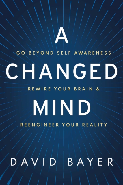 A Changed Mind : Go Beyond Self Awareness, Rewire Your Brain & Reengineer Your Reality, EPUB eBook