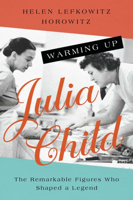 Warming Up Julia Child : The Remarkable Figures Who Shaped a Legend, Hardback Book