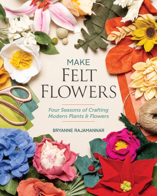 Make Felt Flowers : Four Seasons of Crafting Modern Plants & Flowers, Paperback / softback Book