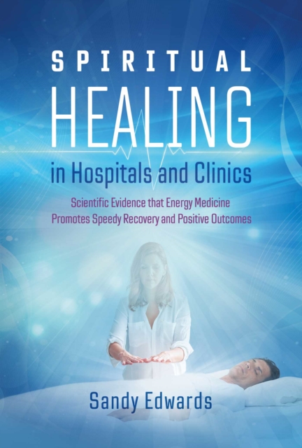 Spiritual Healing in Hospitals and Clinics : Scientific Evidence that Energy Medicine Promotes Speedy Recovery and Positive Outcomes, Paperback / softback Book
