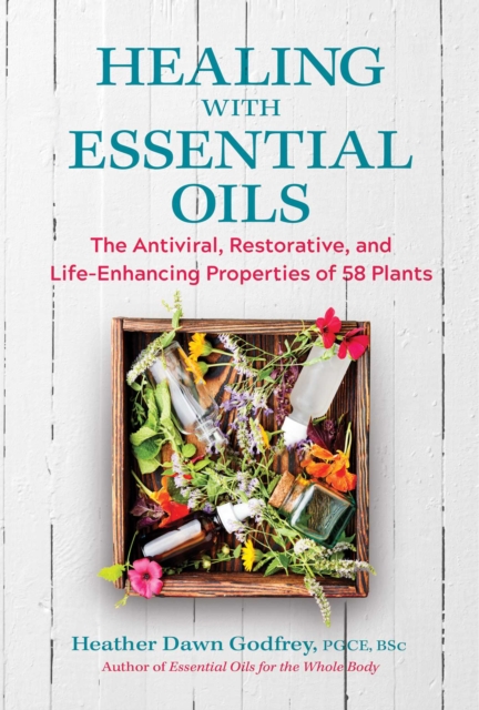 Healing with Essential Oils : The Antiviral, Restorative, and Life-Enhancing Properties of 58 Plants, EPUB eBook