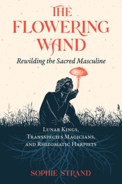 The Flowering Wand : Rewilding the Sacred Masculine, Paperback / softback Book