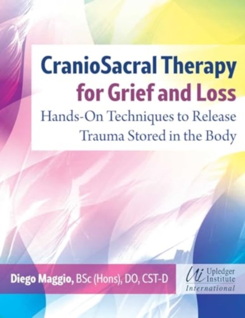 CranioSacral Therapy for Grief and Loss : Hands-on Techniques to Release Trauma Stored in the Body, Paperback / softback Book