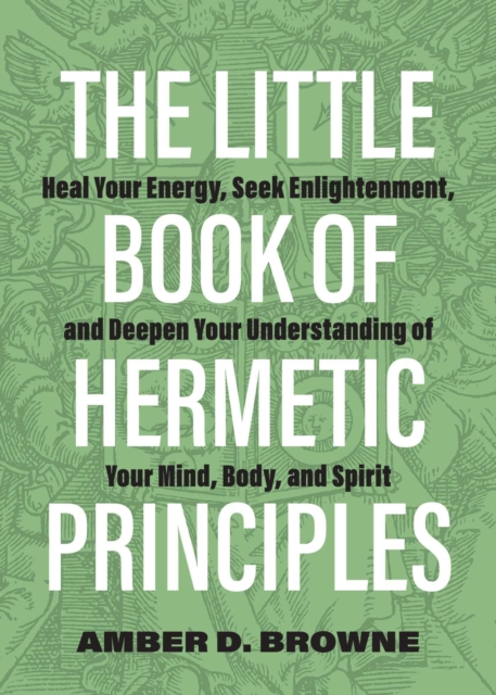 The Little Book of Hermetic Principles : Heal Your Energy, Seek Enlightenment, and Deepen Your Understanding of Your Mind, Body, and Spirit, EPUB eBook