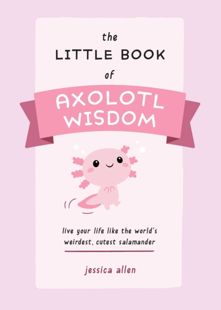 The Little Book of Axolotl Wisdom : Live Your Life Like the World's Weirdest, Cutest Salamander, EPUB eBook