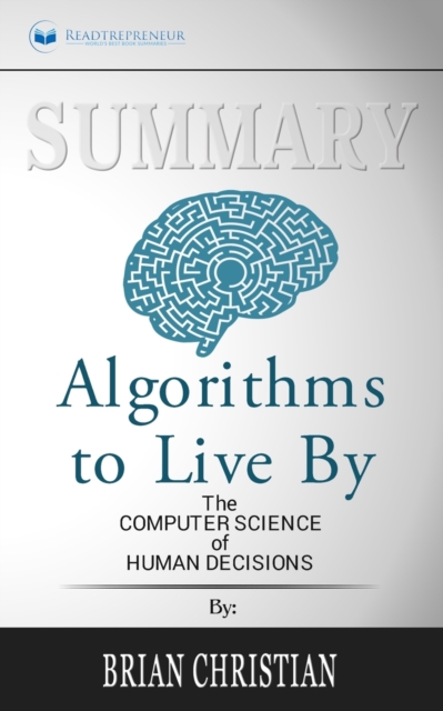 Summary of Algorithms to Live By : The Computer Science of Human Decisions by Brian Christian and Tom Griffiths, Paperback / softback Book