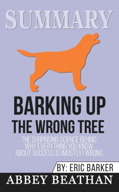 Summary of Barking up the Wrong Tree : The Surprising Science Behind Why Everything You Know About Success Is (Mostly) Wrong by Eric Barker, Paperback / softback Book