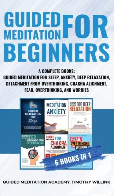 Guided Meditation for Beginners : 6 Books in 1: A Complete Bundle: Guided Meditation for Sleep, Anxiety, Deep Relaxation, Detachment from Overthinking, Chakra Alighnment, Fear, Overthinking, and Worri, Hardback Book