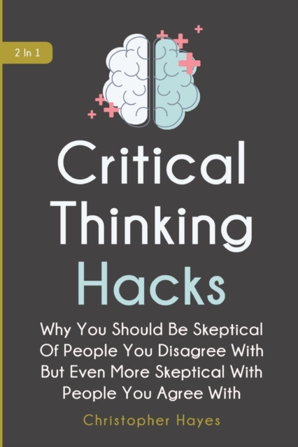 Critical Thinking Hacks 2 In 1 : Why You Should Be Skeptical Of People You Disagree With But Even More Skeptical With People You Agree With, Paperback / softback Book