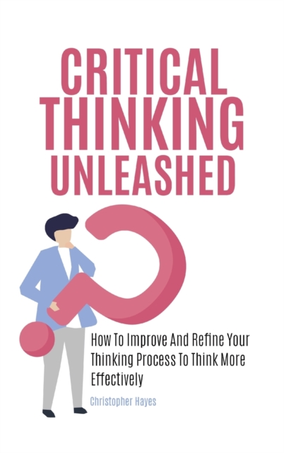 Critical Thinking Unleashed : How To Improve And Refine Your Thinking Process To Think More Effectively, Hardback Book