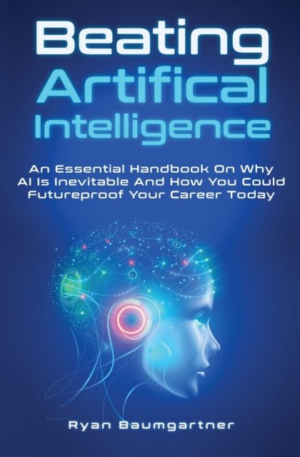 Beating Artificial Intelligence : An Essential Handbook On Why AI Is Inevitable And How You Could Futureproof Your Career Today, Paperback / softback Book