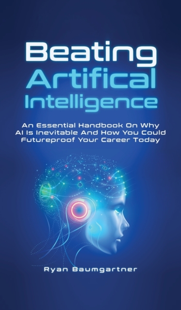 Beating Artificial Intelligence : An Essential Handbook On Why AI Is Inevitable And How You Could Futureproof Your Career Today, Hardback Book