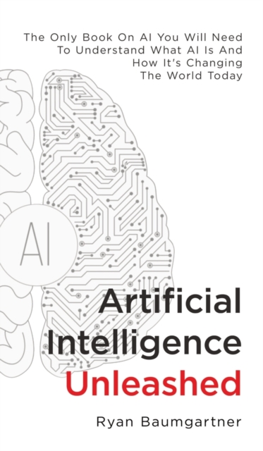Artificial Intelligence Unleashed : The Only Book On AI You Will Need To Understand What AI Is And How It's Changing The World Today, Hardback Book