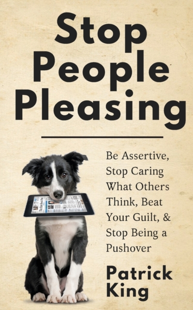 Stop People Pleasing : Be Assertive, Stop Caring What Others Think, Beat Your Guilt, & Stop Being a Pushover, Paperback / softback Book