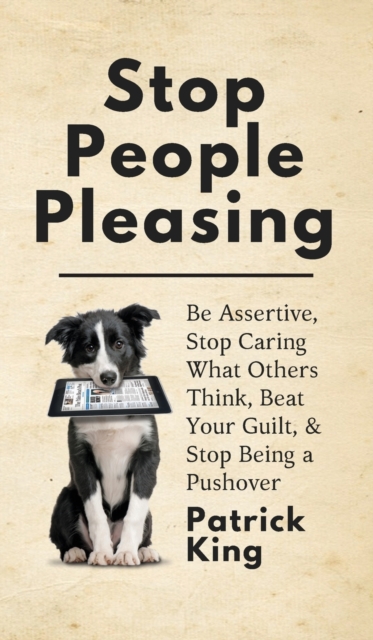 Stop People Pleasing : Be Assertive, Stop Caring What Others Think, Beat Your Guilt, & Stop Being a Pushover, Hardback Book