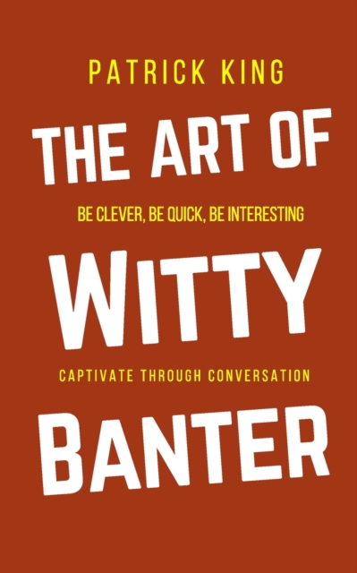 The Art of Witty Banter : Be Clever, Be Quick, Be Interesting - Create Captivating Conversation, Paperback / softback Book