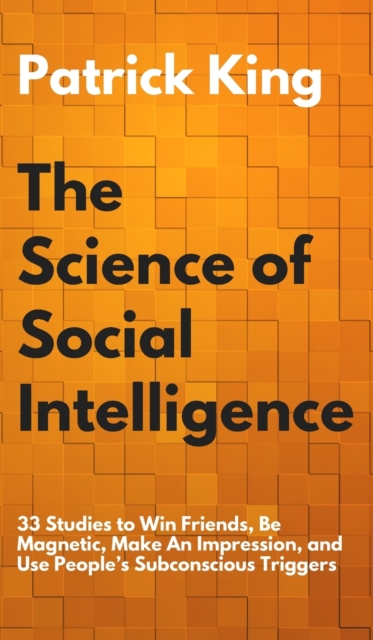 The Science of Social Intelligence : 33 Studies to Win Friends, Be Magnetic, Make An Impression, and Use People's Subconscious Triggers, Hardback Book