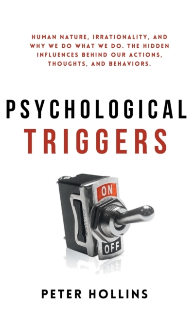 Psychological Triggers : Human Nature, Irrationality, and Why We Do What We Do. The Hidden Influences Behind Our Actions, Thoughts, and Behaviors., Paperback / softback Book