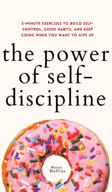 The Power of Self-Discipline : 5-Minute Exercises to Build Self-Control, Good Habits, and Keep Going When You Want to Give Up, Hardback Book