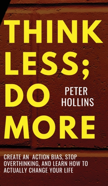 Think Less; Do More : Create An Action Bias, Stop Overthinking, and Learn How to Actually Change Your Life, Hardback Book