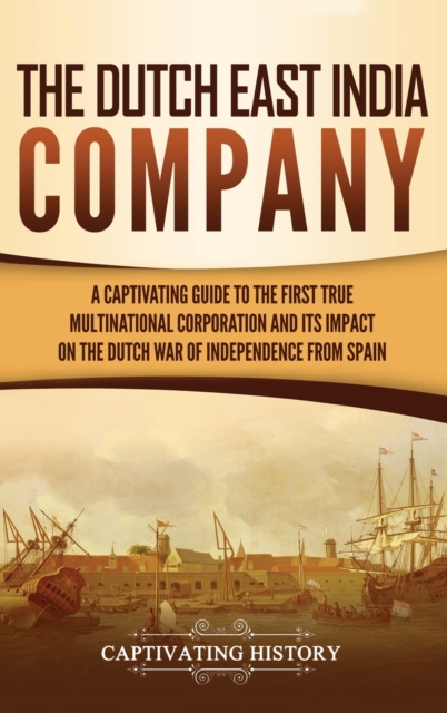 The Dutch East India Company : A Captivating Guide to the First True Multinational Corporation and Its Impact on the Dutch War of Independence from Spain, Hardback Book