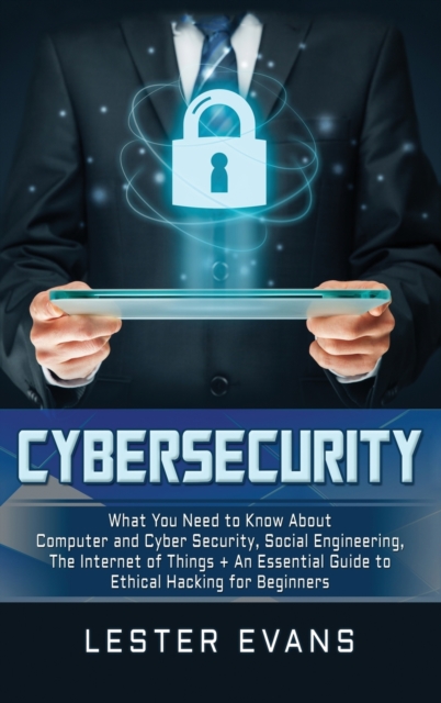 Cybersecurity : What You Need to Know About Computer and Cyber Security, Social Engineering, The Internet of Things + An Essential Guide to Ethical Hacking for Beginners, Hardback Book