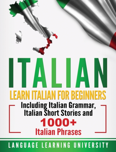 Italian : Learn Italian For Beginners Including Italian Grammar, Italian Short Stories and 1000+ Italian Phrases, Hardback Book