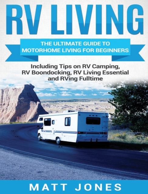 RV Living : The Ultimate Guide to Motorhome Living for Beginners Including Tips on RV Camping, RV Boondocking, RV Living Essentials and RVing Fulltime, Hardback Book